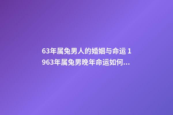 63年属兔男人的婚姻与命运 1963年属兔男晚年命运如何，1963年男属兔是什么命-第1张-观点-玄机派